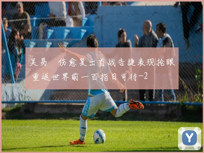 吴易昺伤愈复出首战告捷表现抢眼 重返世界前一百指日可待