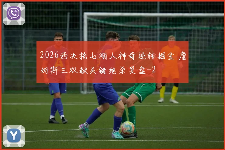 2026西决抢七湖人神奇逆转掘金 詹姆斯三双献关键绝杀复盘