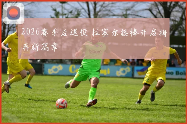 2026赛季后退役 拉塞尔接棒开启梅奔新篇章