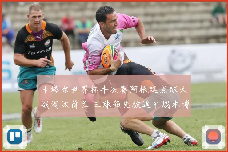 卡塔尔世界杯半决赛阿根廷点球大战淘汰荷兰 三球领先被追平战术博弈全解析