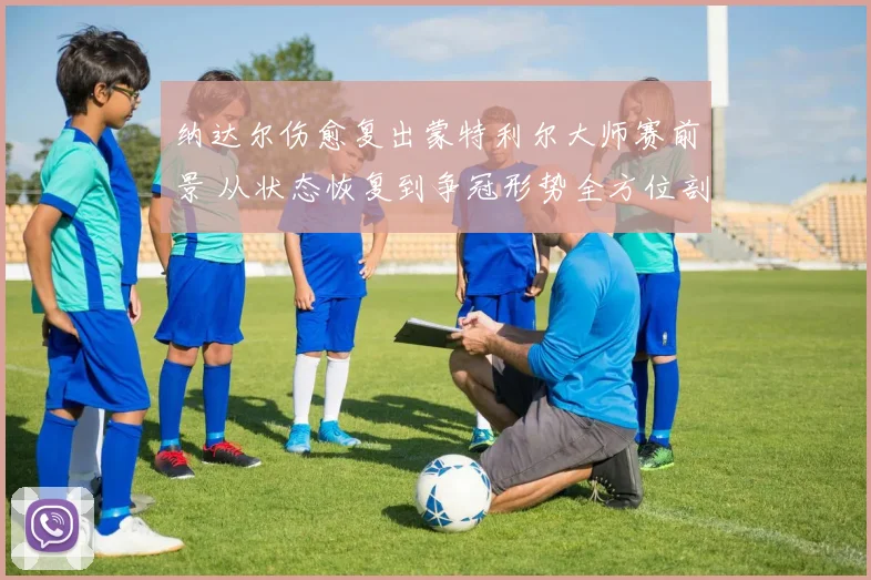 纳达尔伤愈复出蒙特利尔大师赛前景 从状态恢复到争冠形势全方位剖析