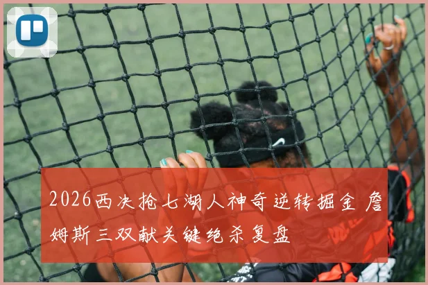 2026西决抢七湖人神奇逆转掘金 詹姆斯三双献关键绝杀复盘