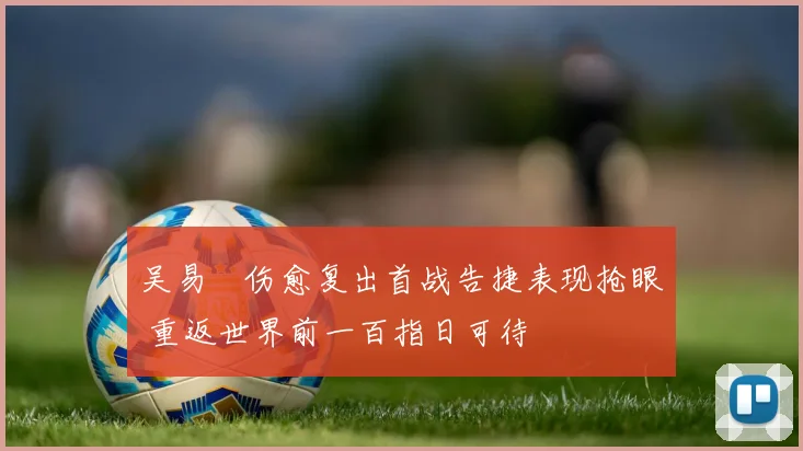 吴易昺伤愈复出首战告捷表现抢眼 重返世界前一百指日可待