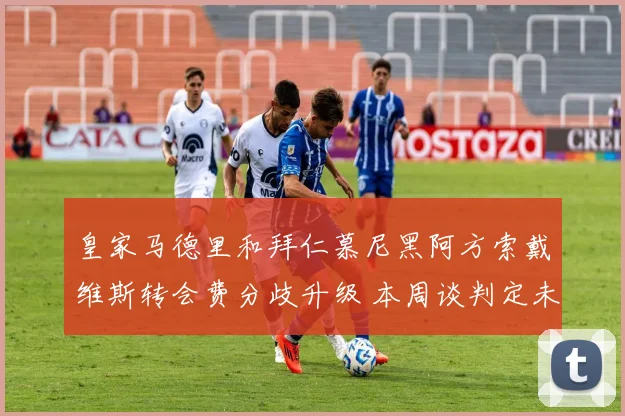 皇家马德里和拜仁慕尼黑阿方索戴维斯转会费分歧升级 本周谈判定未来