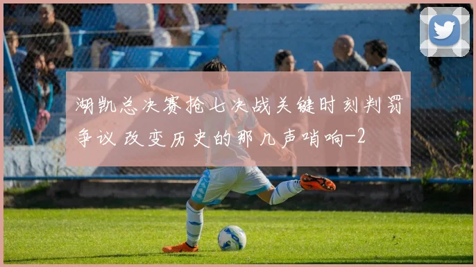 湖凯总决赛抢七决战关键时刻判罚争议 改变历史的那几声哨响