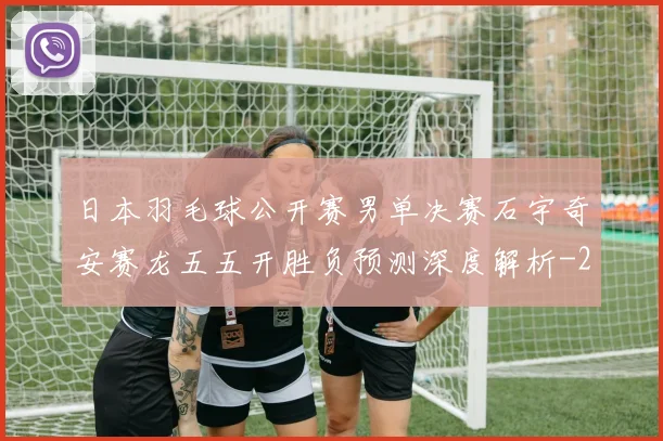 日本羽毛球公开赛男单决赛石宇奇安赛龙五五开胜负预测深度解析