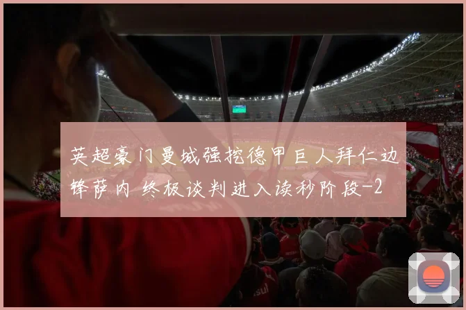 英超豪门曼城强挖德甲巨人拜仁边锋萨内 终极谈判进入读秒阶段