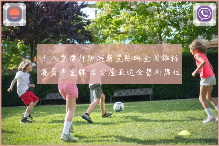 十八岁撑杆跳超新星陈琳全国锦标赛勇夺金牌 名古屋亚运会替补席位静待绽放