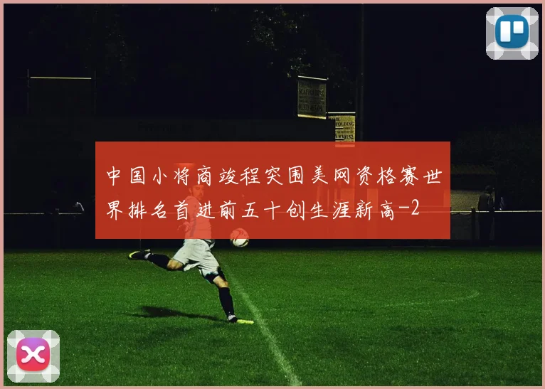 中国小将商竣程突围美网资格赛世界排名首进前五十创生涯新高