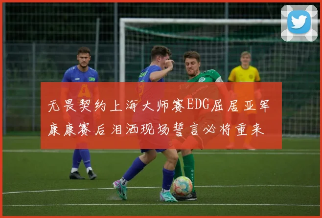 无畏契约上海大师赛EDG屈居亚军 康康赛后泪洒现场誓言必将重来